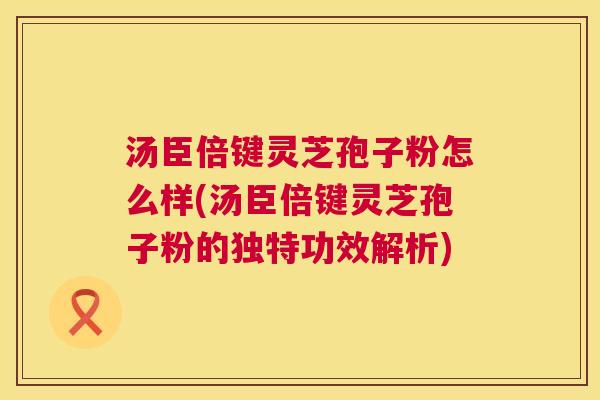 汤臣倍键灵芝孢子粉怎么样(汤臣倍键灵芝孢子粉的独特功效解析) 汤臣倍键灵芝孢子粉怎么样(汤臣倍键灵芝孢子粉的独特功效解析)