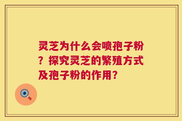 灵芝为什么会喷孢子粉?探究灵芝的繁殖方式及孢子粉的作用? 灵芝为什么会喷孢子粉?探究灵芝的繁殖方式及孢子粉的作用?