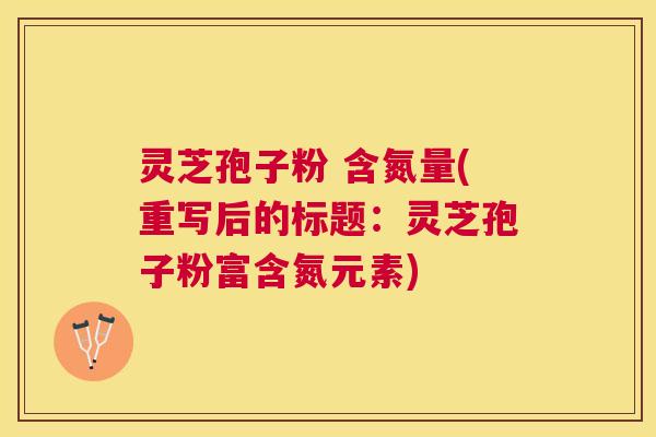 灵芝孢子粉 含氮量(重写后的标题：灵芝孢子粉富含氮元素)