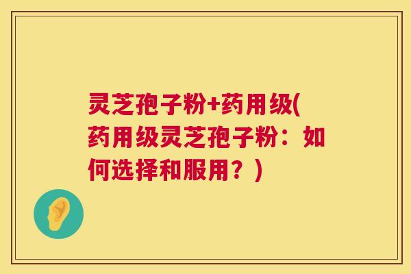灵芝孢子粉+药用级(药用级灵芝孢子粉：如何选择和服用？)