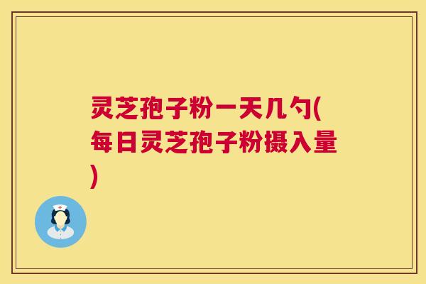 灵芝孢子粉一天几勺(每日灵芝孢子粉摄入量) 灵芝孢子粉一天几勺(每日灵芝孢子粉摄入量)