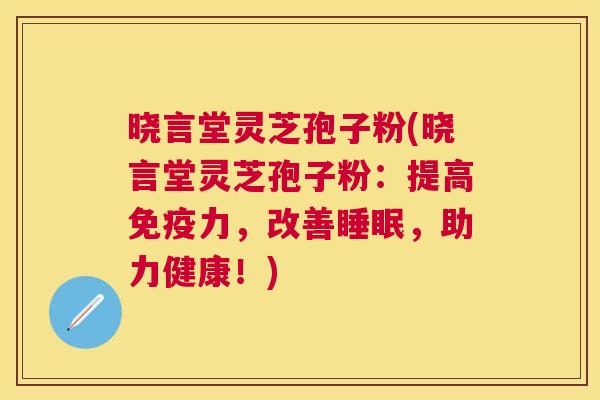 晓言堂灵芝孢子粉(晓言堂灵芝孢子粉：提高免疫力，改善，助力健康！)