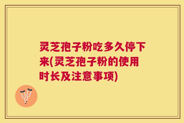 灵芝孢子粉吃多久停下来(灵芝孢子粉的使用时长及注意事项)