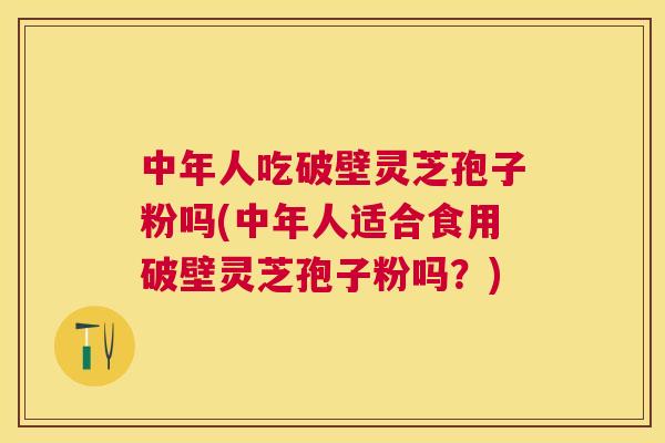 中年人吃破壁灵芝孢子粉吗(中年人适合食用破壁灵芝孢子粉吗?) 中年人吃破壁灵芝孢子粉吗(中年人适合食用破壁灵芝孢子粉吗?)