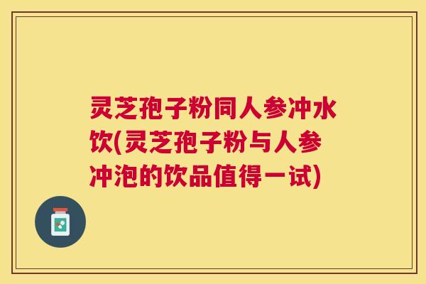 灵芝孢子粉同人参冲水饮(灵芝孢子粉与人参冲泡的饮品值得一试) 灵芝孢子粉同人参冲水饮(灵芝孢子粉与人参冲泡的饮品值得一试)