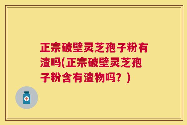 正宗破壁灵芝孢子粉有渣吗(正宗破壁灵芝孢子粉含有渣物吗?) 正宗破壁灵芝孢子粉有渣吗(正宗破壁灵芝孢子粉含有渣物吗?)
