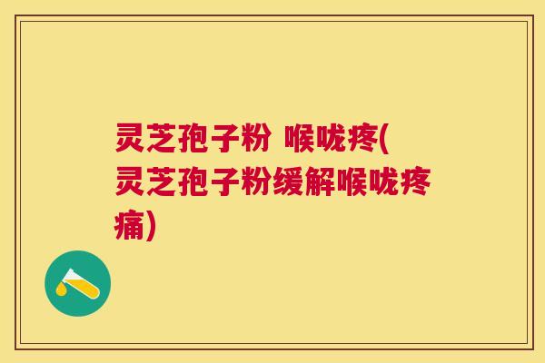 灵芝孢子粉 喉咙疼(灵芝孢子粉缓解喉咙) 灵芝孢子粉 喉咙疼(灵芝孢子粉缓解喉咙)