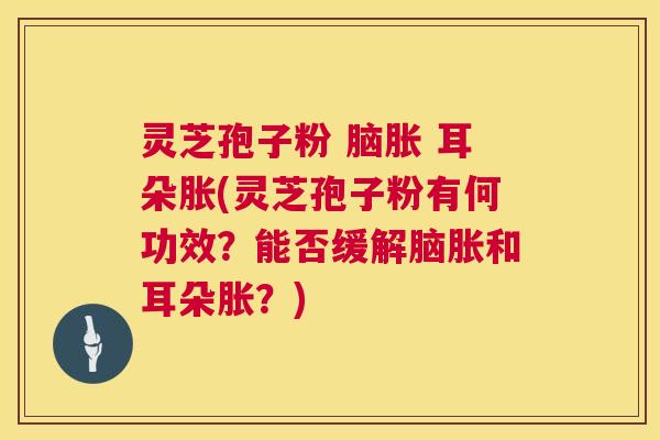 灵芝孢子粉 脑胀 耳朵胀(灵芝孢子粉有何功效？能否缓解脑胀和耳朵胀？)