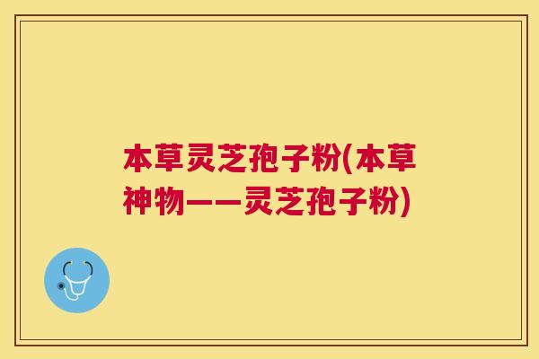 本草灵芝孢子粉(本草神物——灵芝孢子粉)