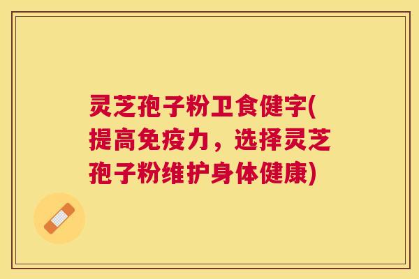 灵芝孢子粉卫食健字(提高免疫力,选择灵芝孢子粉维护身体健康) 灵芝孢子粉卫食健字(提高免疫力,选择灵芝孢子粉维护身体健康)