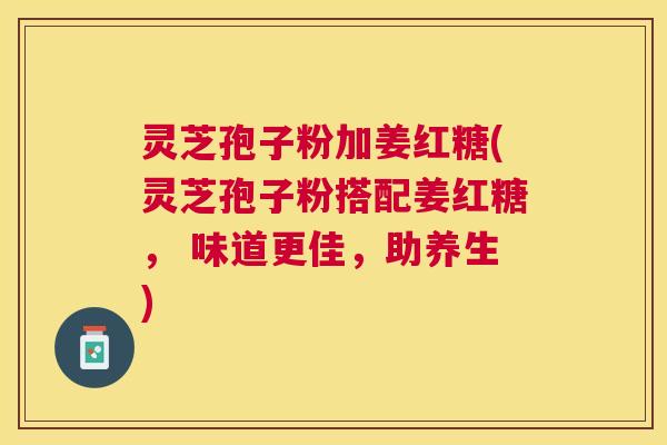 灵芝孢子粉加姜红糖(灵芝孢子粉搭配姜红糖, 味道更佳,助养生) 灵芝孢子粉加姜红糖(灵芝孢子粉搭配姜红糖, 味道更佳,助养生)