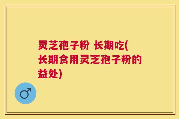 灵芝孢子粉 长期吃(长期食用灵芝孢子粉的益处) 灵芝孢子粉 长期吃(长期食用灵芝孢子粉的益处)