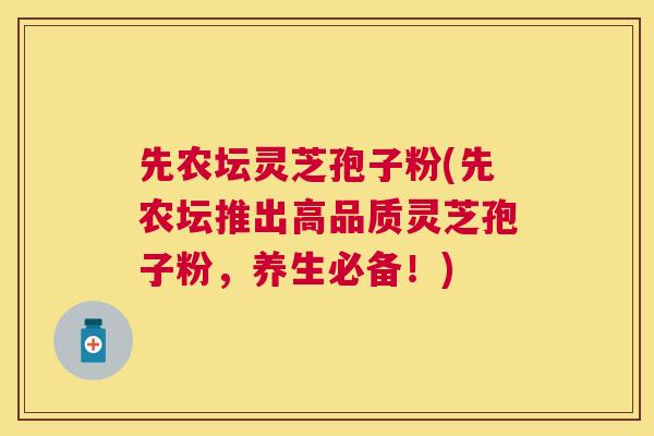 先农坛灵芝孢子粉(先农坛推出高品质灵芝孢子粉，养生必备！)