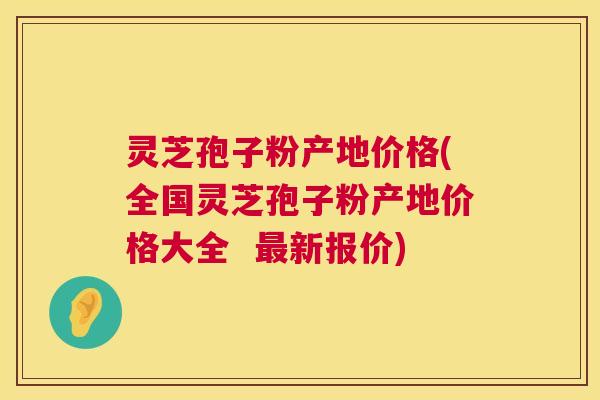 灵芝孢子粉产地价格(全国灵芝孢子粉产地价格大全 新报价) 灵芝孢子粉产地价格(全国灵芝孢子粉产地价格大全 新报价)