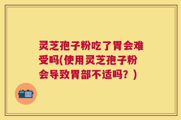 灵芝孢子粉吃了胃会难受吗(使用灵芝孢子粉会导致胃部不适吗?) 灵芝孢子粉吃了胃会难受吗(使用灵芝孢子粉会导致胃部不适吗?)