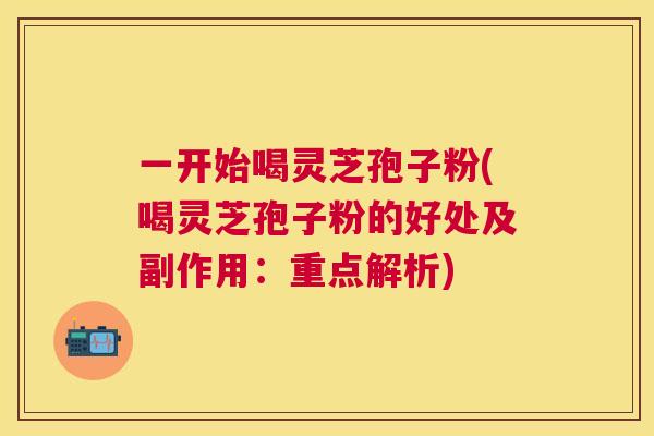 一开始喝灵芝孢子粉(喝灵芝孢子粉的好处及副作用:重点解析) 一开始喝灵芝孢子粉(喝灵芝孢子粉的好处及副作用:重点解析)