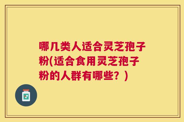 哪几类人适合灵芝孢子粉(适合食用灵芝孢子粉的人群有哪些?) 哪几类人适合灵芝孢子粉(适合食用灵芝孢子粉的人群有哪些?)