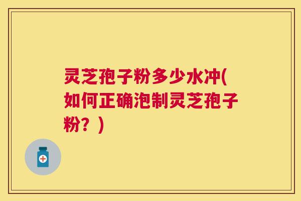 灵芝孢子粉多少水冲(如何正确泡制灵芝孢子粉?) 灵芝孢子粉多少水冲(如何正确泡制灵芝孢子粉?)