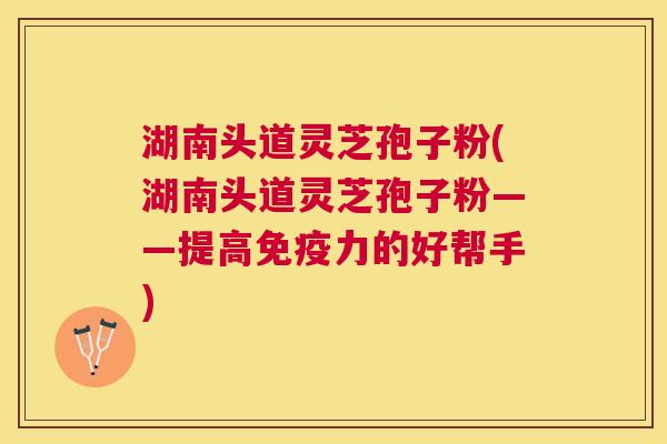 湖南头道灵芝孢子粉(湖南头道灵芝孢子粉——提高免疫力的好帮手) 湖南头道灵芝孢子粉(湖南头道灵芝孢子粉——提高免疫力的好帮手)