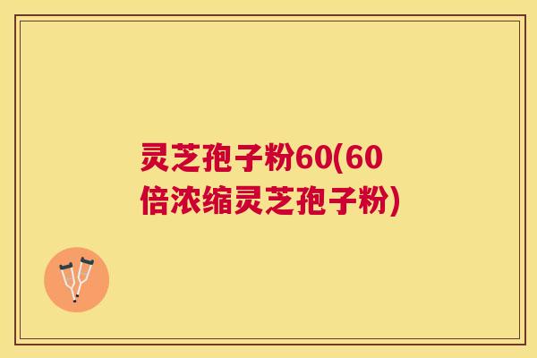 灵芝孢子粉60(60倍浓缩灵芝孢子粉) 灵芝孢子粉60(60倍浓缩灵芝孢子粉)