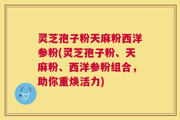 灵芝孢子粉天麻粉西洋参粉(灵芝孢子粉、天麻粉、西洋参粉组合,助你重焕活力) 灵芝孢子粉天麻粉西洋参粉(灵芝孢子粉、天麻粉、西洋参粉组合,助你重焕活力)