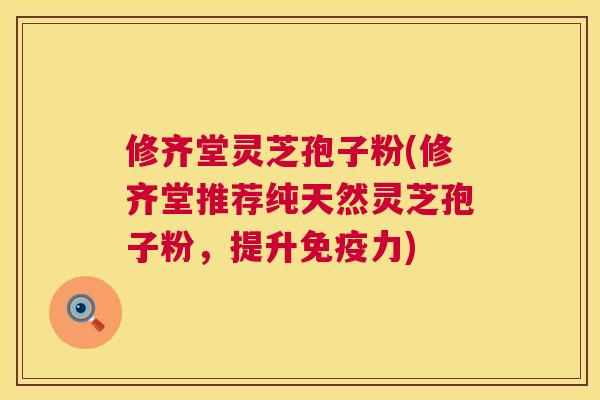 修齐堂灵芝孢子粉(修齐堂推荐纯天然灵芝孢子粉，提升免疫力)