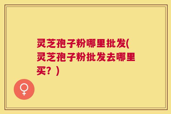 灵芝孢子粉哪里批发(灵芝孢子粉批发去哪里买?) 灵芝孢子粉哪里批发(灵芝孢子粉批发去哪里买?)