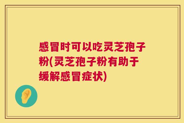 时可以吃灵芝孢子粉(灵芝孢子粉有助于缓解症状) 时可以吃灵芝孢子粉(灵芝孢子粉有助于缓解症状)