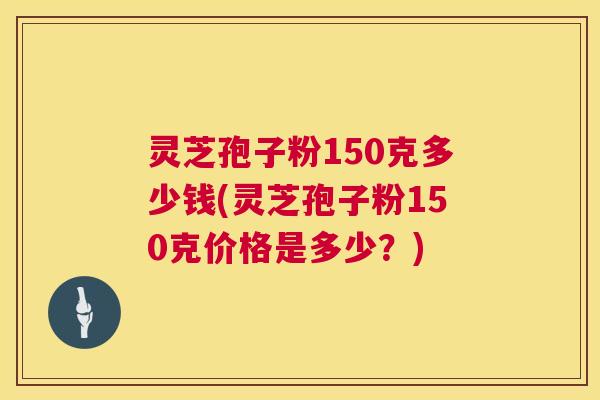 灵芝孢子粉150克多少钱(灵芝孢子粉150克价格是多少?) 灵芝孢子粉150克多少钱(灵芝孢子粉150克价格是多少?)