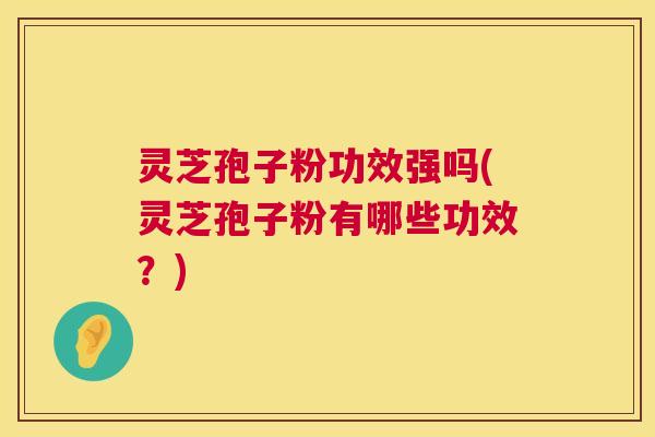 灵芝孢子粉功效强吗(灵芝孢子粉有哪些功效？)