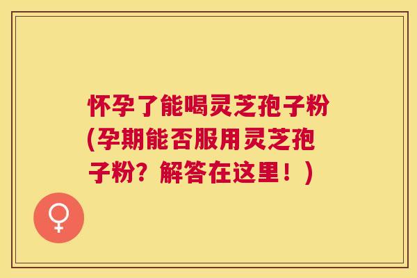 怀孕了能喝灵芝孢子粉(孕期能否服用灵芝孢子粉?解答在这里!) 怀孕了能喝灵芝孢子粉(孕期能否服用灵芝孢子粉?解答在这里!)