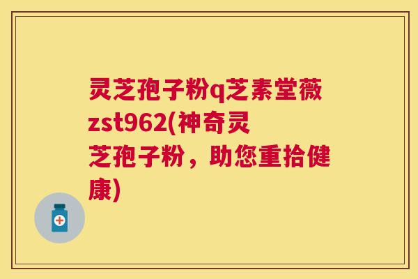 灵芝孢子粉q芝素堂薇zst962(神奇灵芝孢子粉,助您重拾健康) 灵芝孢子粉q芝素堂薇zst962(神奇灵芝孢子粉,助您重拾健康)