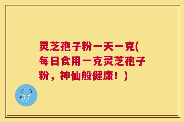 灵芝孢子粉一天一克(每日食用一克灵芝孢子粉,神仙般健康!) 灵芝孢子粉一天一克(每日食用一克灵芝孢子粉,神仙般健康!)