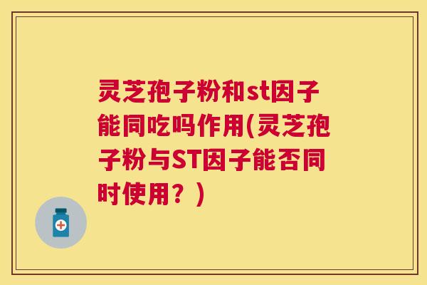 灵芝孢子粉和st因子能同吃吗作用(灵芝孢子粉与ST因子能否同时使用?) 灵芝孢子粉和st因子能同吃吗作用(灵芝孢子粉与ST因子能否同时使用?)