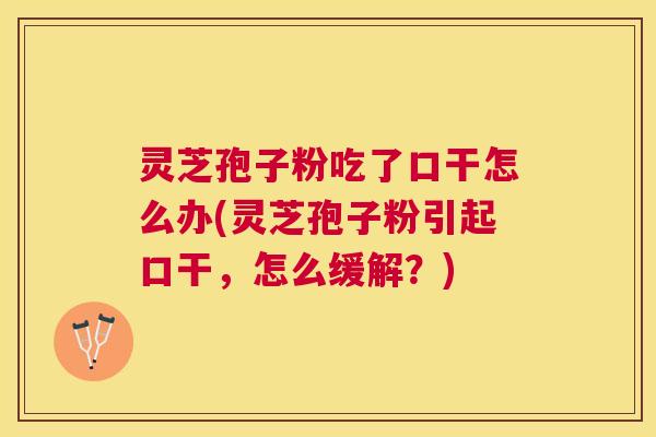 灵芝孢子粉吃了口干怎么办(灵芝孢子粉引起口干,怎么缓解?) 灵芝孢子粉吃了口干怎么办(灵芝孢子粉引起口干,怎么缓解?)
