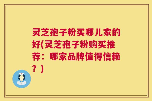 灵芝孢子粉买哪儿家的好(灵芝孢子粉购买推荐:哪家品牌值得信赖?) 灵芝孢子粉买哪儿家的好(灵芝孢子粉购买推荐:哪家品牌值得信赖?)