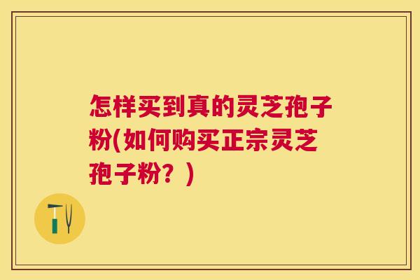 怎样买到真的灵芝孢子粉(如何购买正宗灵芝孢子粉?) 怎样买到真的灵芝孢子粉(如何购买正宗灵芝孢子粉?)