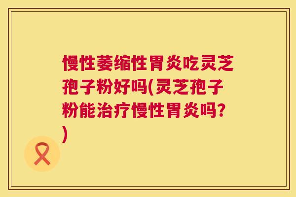 慢性萎缩性吃灵芝孢子粉好吗(灵芝孢子粉能慢性吗？)