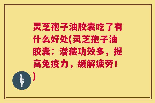 灵芝孢子油胶囊吃了有什么好处(灵芝孢子油胶囊:潜藏功效多,提高免疫力,缓解疲劳!) 灵芝孢子油胶囊吃了有什么好处(灵芝孢子油胶囊:潜藏功效多,提高免疫力,缓解疲劳!)