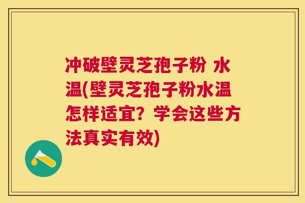 冲破壁灵芝孢子粉 水温(壁灵芝孢子粉水温怎样适宜?学会这些方法真实有效) 冲破壁灵芝孢子粉 水温(壁灵芝孢子粉水温怎样适宜?学会这些方法真实有效)