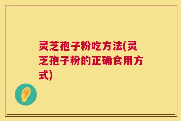 灵芝孢子粉吃方法(灵芝孢子粉的正确食用方式)