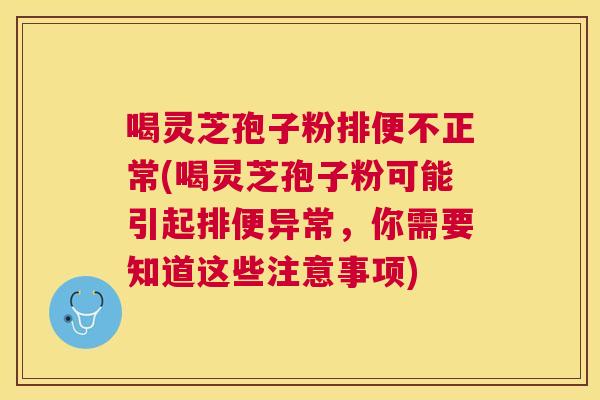 喝灵芝孢子粉排便不正常(喝灵芝孢子粉可能引起排便异常，你需要知道这些注意事项)