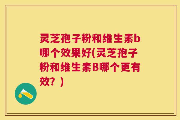 灵芝孢子粉和维生素b哪个效果好(灵芝孢子粉和维生素B哪个更有效?) 灵芝孢子粉和维生素b哪个效果好(灵芝孢子粉和维生素B哪个更有效?)