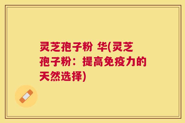灵芝孢子粉 华(灵芝孢子粉：提高免疫力的天然选择)