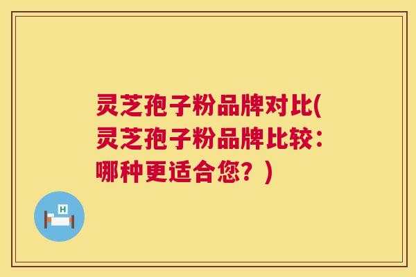 灵芝孢子粉品牌对比(灵芝孢子粉品牌比较：哪种更适合您？)