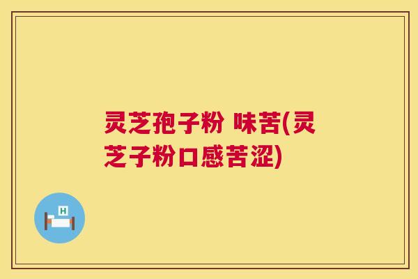 灵芝孢子粉 味苦(灵芝子粉口感苦涩)