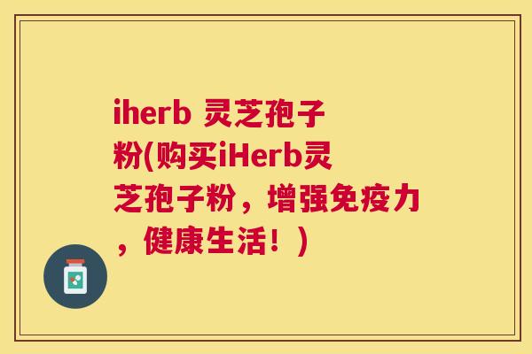 iherb 灵芝孢子粉(购买iHerb灵芝孢子粉,增强免疫力,健康生活!) iherb 灵芝孢子粉(购买iHerb灵芝孢子粉,增强免疫力,健康生活!)