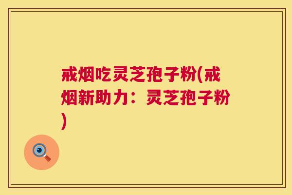 戒烟吃灵芝孢子粉(戒烟新助力：灵芝孢子粉)