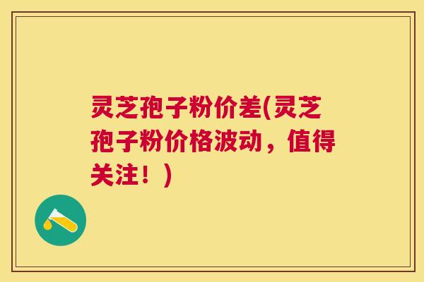 灵芝孢子粉价差(灵芝孢子粉价格波动,值得关注!) 灵芝孢子粉价差(灵芝孢子粉价格波动,值得关注!)