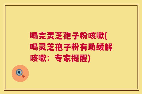 喝完灵芝孢子粉(喝灵芝孢子粉有助缓解：专家提醒)